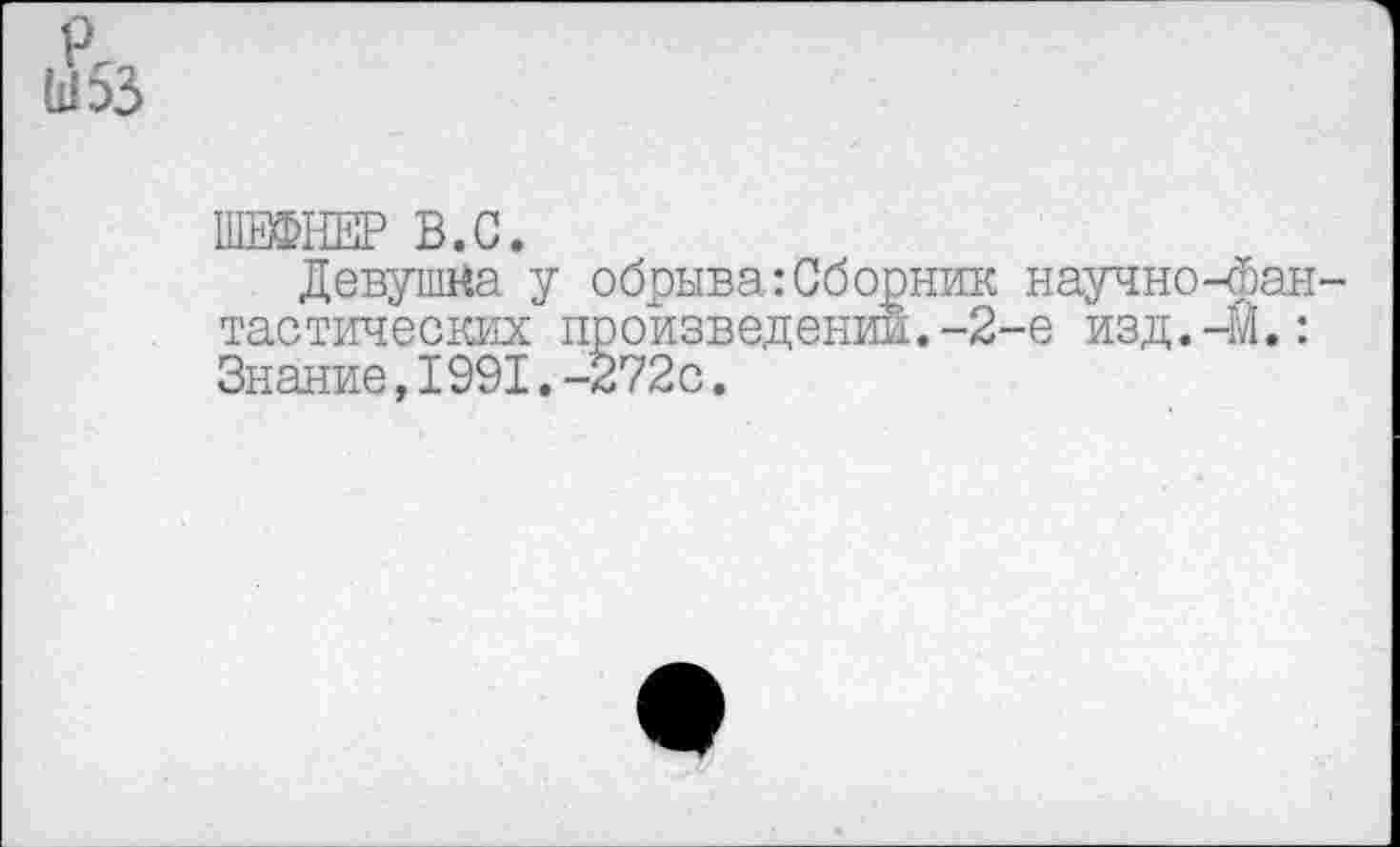 ﻿ШЕФНЕР В.С.
Девушка у обрыва:Сборник научно-фантастических произведении.-2-е изд.-М.: Знание,1991.-272с.